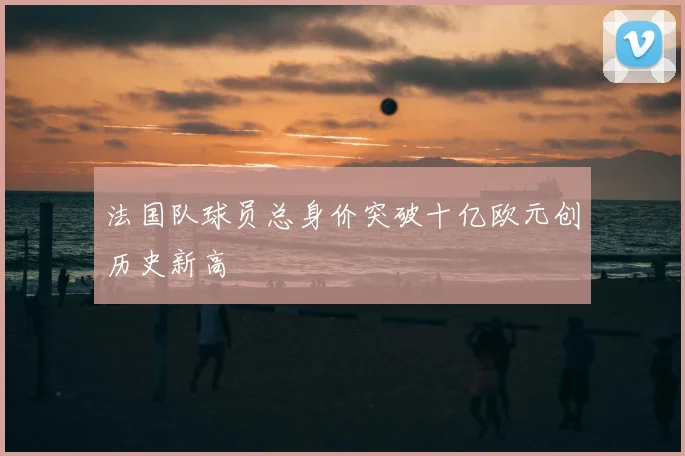 法国队球员总身价突破十亿欧元创历史新高