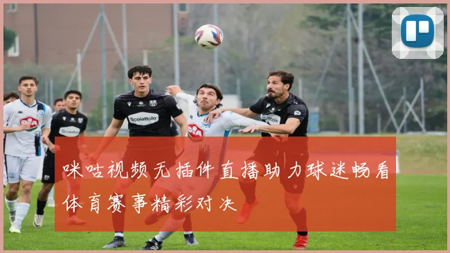咪咕视频无插件直播助力球迷畅看体育赛事精彩对决
