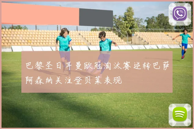 巴黎圣日耳曼欧冠淘汰赛逆转巴萨阿森纳关注登贝莱表现