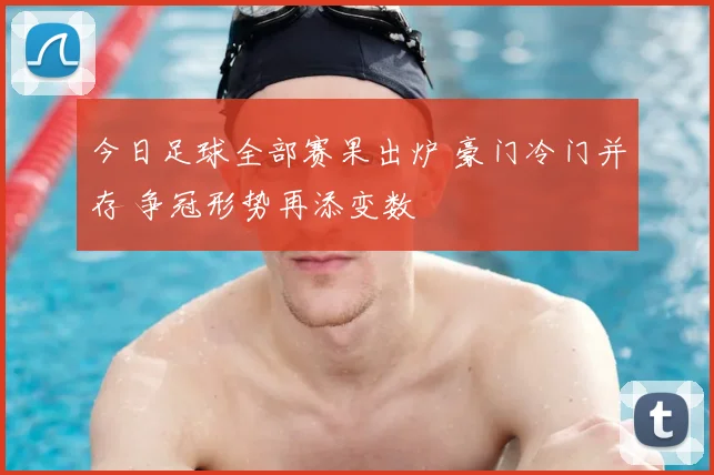 今日足球全部赛果出炉 豪门冷门并存 争冠形势再添变数