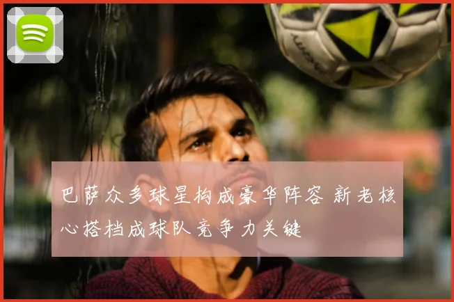 巴萨众多球星构成豪华阵容 新老核心搭档成球队竞争力关键