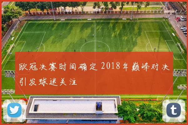 欧冠决赛时间确定 2018年巅峰对决引发球迷关注
