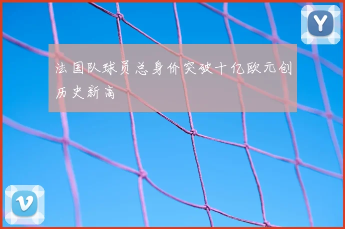法国队球员总身价突破十亿欧元创历史新高