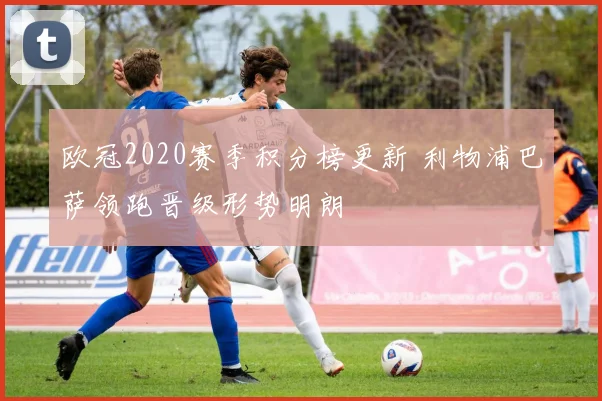欧冠2020赛季积分榜更新 利物浦巴萨领跑晋级形势明朗