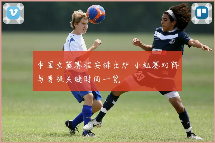 中国女篮赛程安排出炉 小组赛对阵与晋级关键时间一览