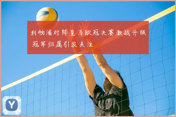 利物浦对阵皇马欧冠决赛激战升级 冠军归属引发关注