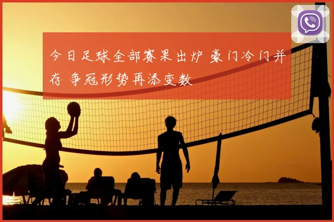今日足球全部赛果出炉 豪门冷门并存 争冠形势再添变数