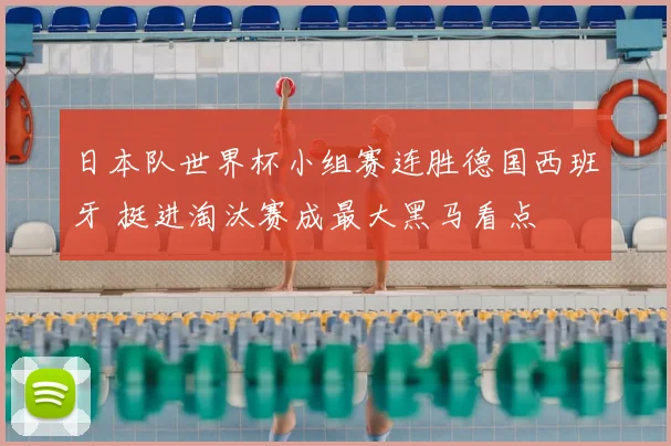 日本队世界杯小组赛连胜德国西班牙 挺进淘汰赛成最大黑马看点