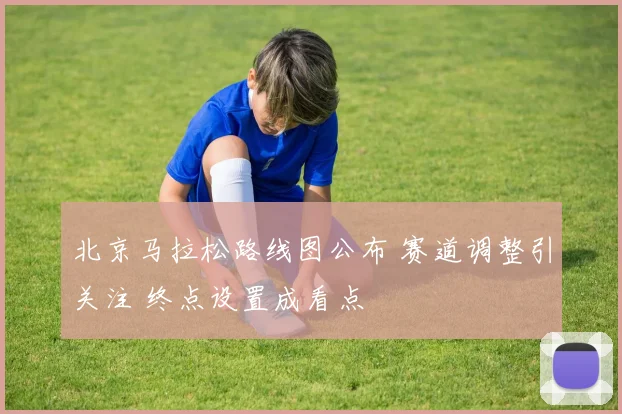 北京马拉松路线图公布 赛道调整引关注 终点设置成看点