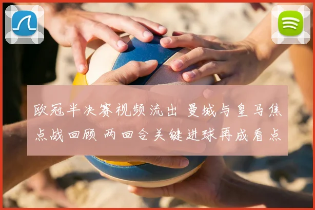 欧冠半决赛视频流出 曼城与皇马焦点战回顾 两回合关键进球再成看点