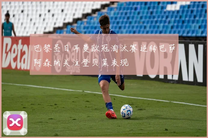 巴黎圣日耳曼欧冠淘汰赛逆转巴萨阿森纳关注登贝莱表现