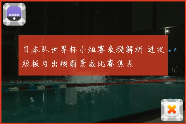 日本队世界杯小组赛表现解析 进攻短板与出线前景成比赛焦点