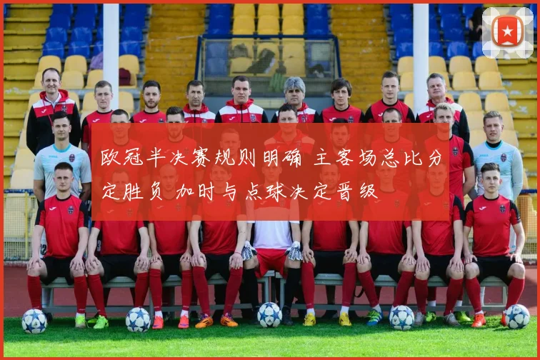 欧冠半决赛规则明确 主客场总比分定胜负 加时与点球决定晋级
