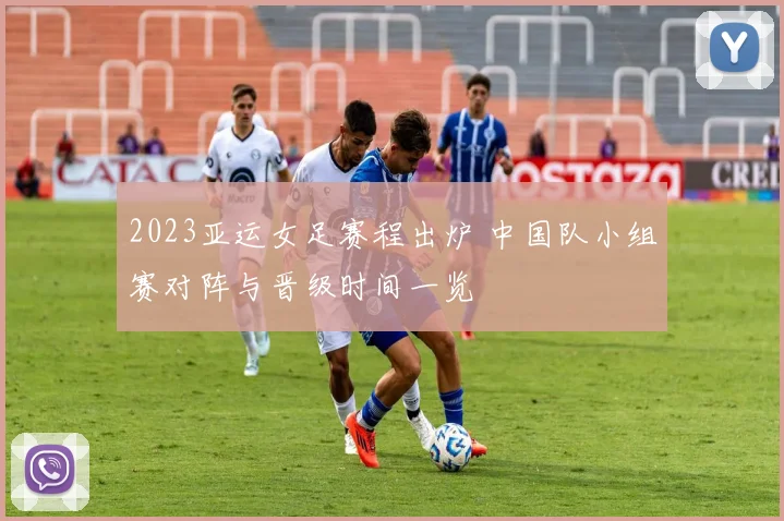 2023亚运女足赛程出炉 中国队小组赛对阵与晋级时间一览