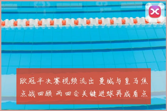 欧冠半决赛视频流出 曼城与皇马焦点战回顾 两回合关键进球再成看点