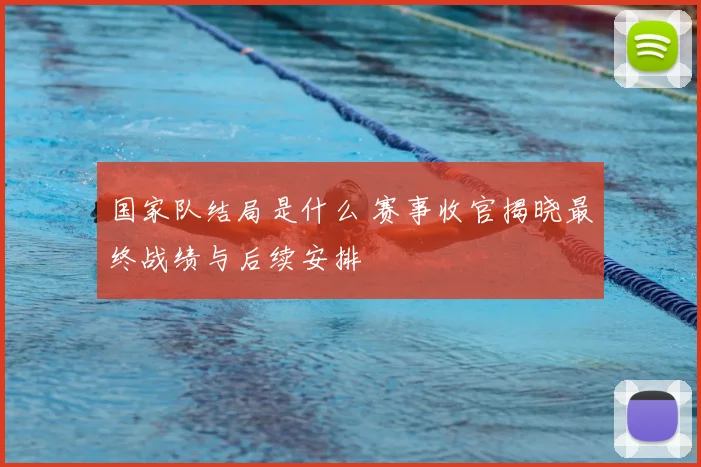 国家队结局是什么 赛事收官揭晓最终战绩与后续安排