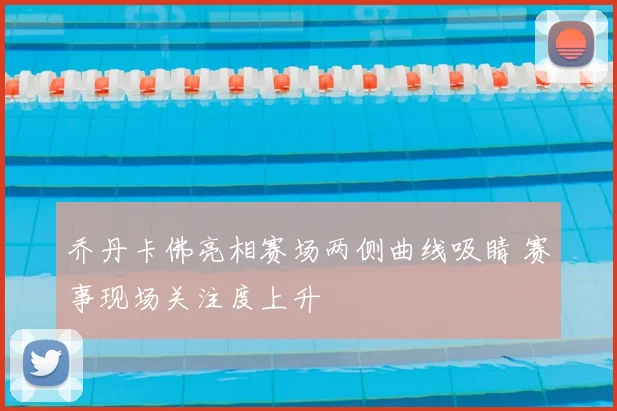 乔丹卡佛亮相赛场两侧曲线吸睛 赛事现场关注度上升