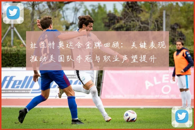 杜兰特奥运会金牌回顾：关键表现推动美国队夺冠与职业声望提升