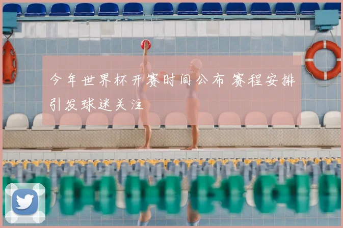 今年世界杯开赛时间公布 赛程安排引发球迷关注
