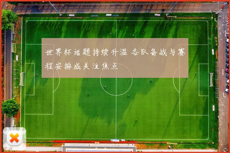 世界杯话题持续升温 各队备战与赛程安排成关注焦点