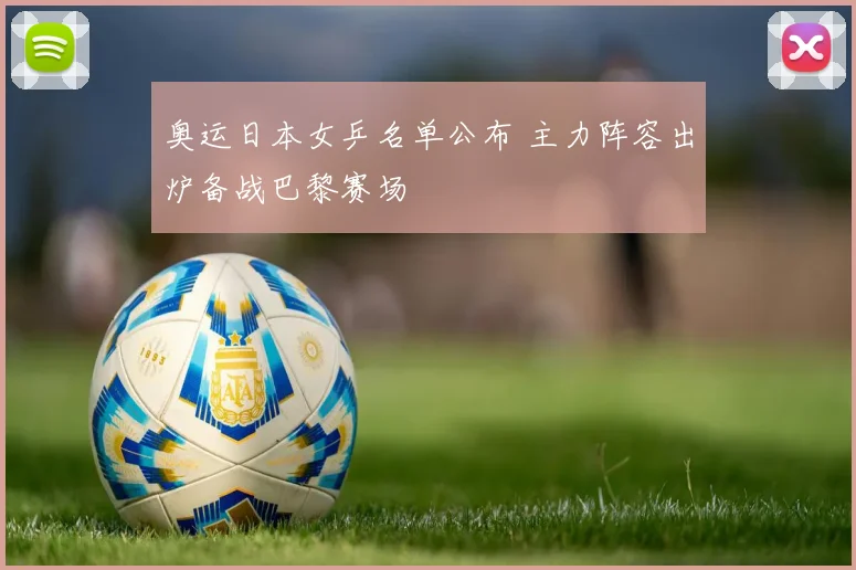 奥运日本女乒名单公布 主力阵容出炉备战巴黎赛场
