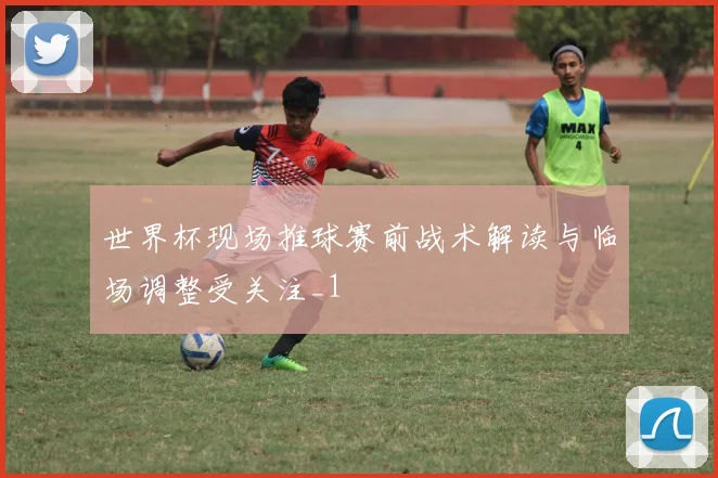 世界杯现场推球赛前战术解读与临场调整受关注_1