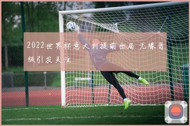 2022世界杯意大利提前出局 无缘晋级引发关注