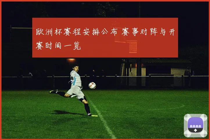 欧洲杯赛程安排公布 赛事对阵与开赛时间一览