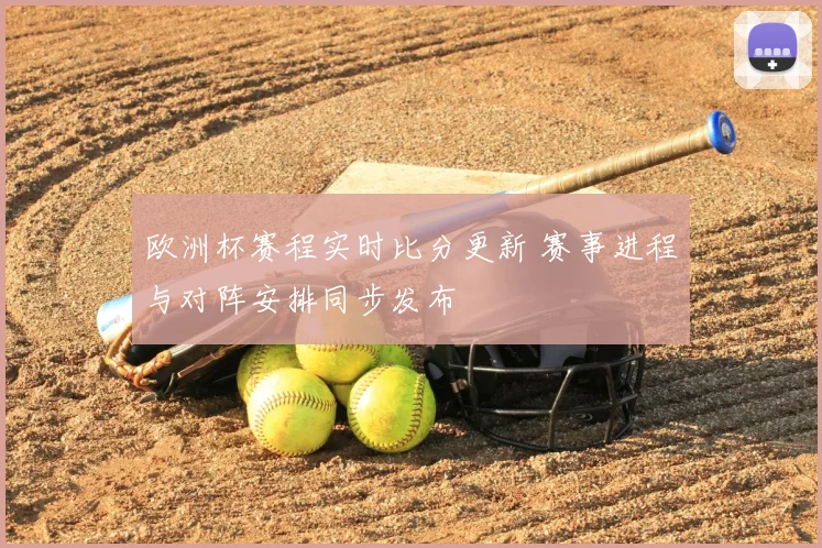欧洲杯赛程实时比分更新 赛事进程与对阵安排同步发布