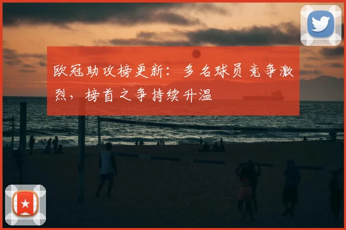 欧冠助攻榜更新:多名球员竞争激烈,榜首之争持续升温