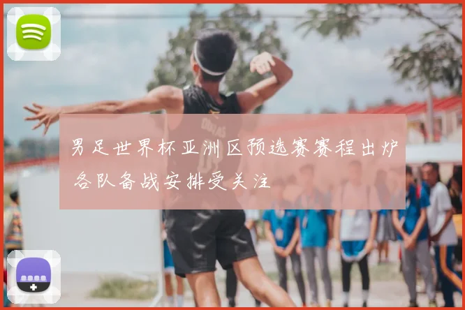 男足世界杯亚洲区预选赛赛程出炉 各队备战安排受关注