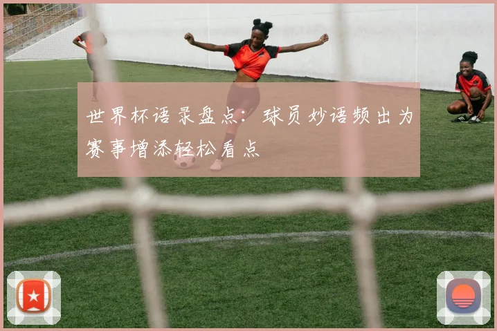 世界杯语录盘点：球员妙语频出为赛事增添轻松看点